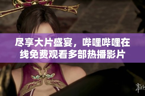 盡享大片盛宴，嗶哩嗶哩在線免費(fèi)觀看多部熱播影片