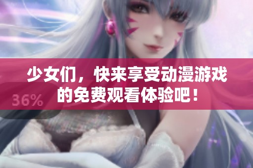 少女們，快來享受動(dòng)漫游戲的免費(fèi)觀看體驗(yàn)吧！