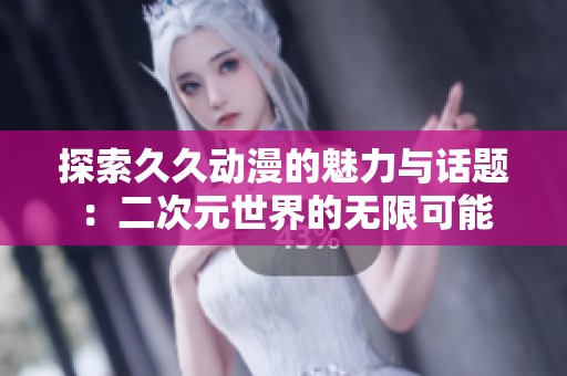 探索久久動(dòng)漫的魅力與話題：二次元世界的無(wú)限可能