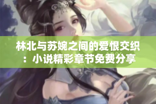 林北與蘇婉之間的愛恨交織：小說精彩章節(jié)免費(fèi)分享