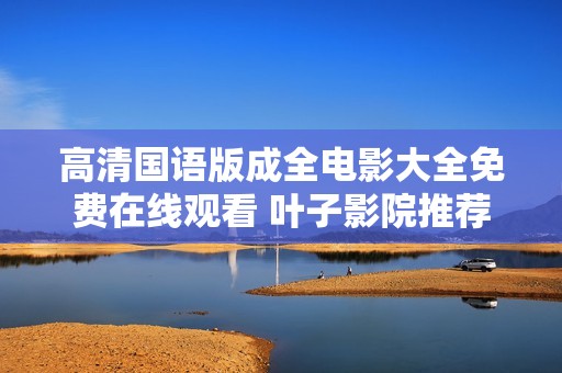 高清國(guó)語(yǔ)版成全電影大全免費(fèi)在線觀看 葉子影院推薦