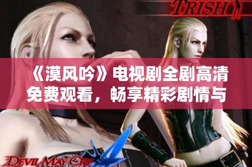 《漠風(fēng)吟》電視劇全劇高清免費(fèi)觀看，暢享精彩劇情與深厚情感