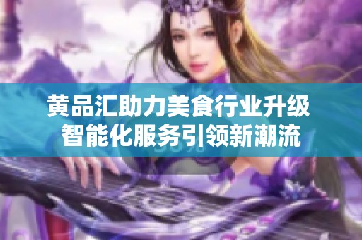 黃品匯助力美食行業(yè)升級 智能化服務(wù)引領(lǐng)新潮流