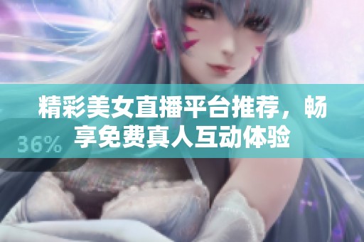 精彩美女直播平臺推薦，暢享免費真人互動體驗