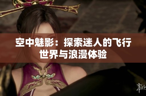 空中魅影：探索迷人的飛行世界與浪漫體驗(yàn)