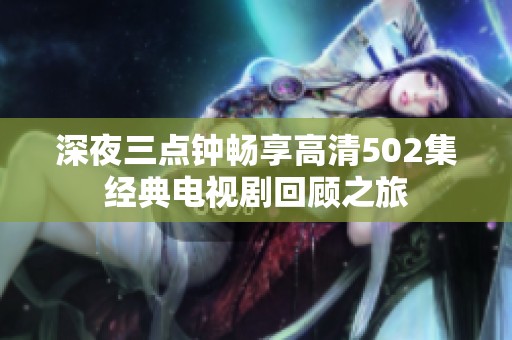 深夜三點鐘暢享高清502集經(jīng)典電視劇回顧之旅