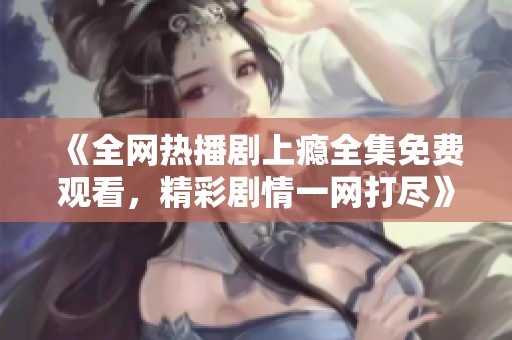 《全網熱播劇上癮全集免費觀看，精彩劇情一網打盡》