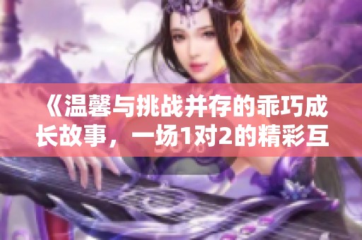 《溫馨與挑戰(zhàn)并存的乖巧成長故事，一場1對2的精彩互動》