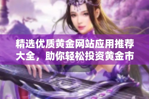 精選優(yōu)質(zhì)黃金網(wǎng)站應(yīng)用推薦大全，助你輕松投資黃金市場