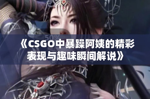 《CSGO中暴躁阿姨的精彩表現(xiàn)與趣味瞬間解說》