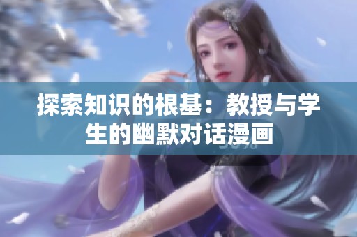 探索知識的根基：教授與學(xué)生的幽默對話漫畫