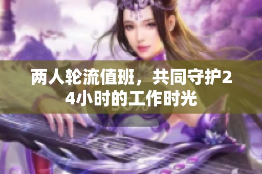兩人輪流值班，共同守護(hù)24小時的工作時光