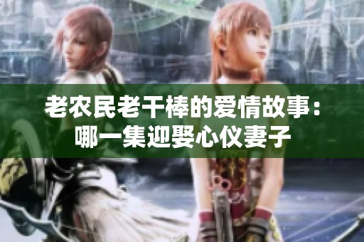老農(nóng)民老干棒的愛(ài)情故事：哪一集迎娶心儀妻子