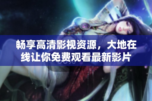 暢享高清影視資源，大地在線讓你免費觀看最新影片