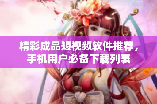 精彩成品短視頻軟件推薦，手機用戶必備下載列表