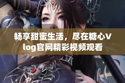 暢享甜蜜生活，盡在糖心Vlog官網(wǎng)精彩視頻觀看
