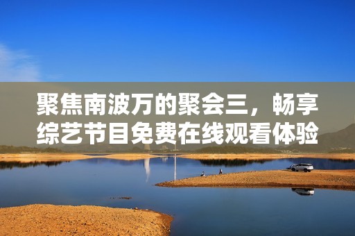 聚焦南波萬(wàn)的聚會(huì)三，暢享綜藝節(jié)目免費(fèi)在線(xiàn)觀看體驗(yàn)