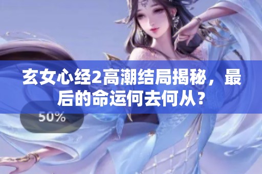 玄女心經(jīng)2高潮結(jié)局揭秘，最后的命運(yùn)何去何從？