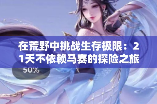 在荒野中挑戰(zhàn)生存極限：21天不依賴馬賽的探險(xiǎn)之旅