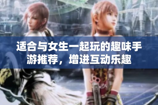 適合與女生一起玩的趣味手游推薦，增進(jìn)互動(dòng)樂趣