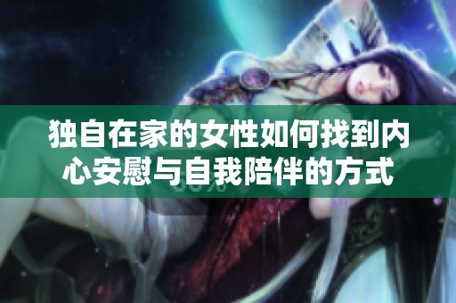 獨自在家的女性如何找到內(nèi)心安慰與自我陪伴的方式