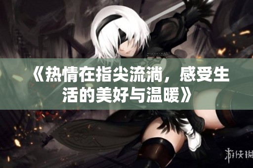 《熱情在指尖流淌，感受生活的美好與溫暖》