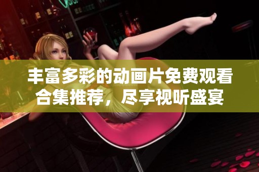 豐富多彩的動(dòng)畫(huà)片免費(fèi)觀看合集推薦，盡享視聽(tīng)盛宴