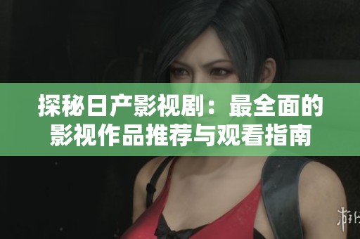 探秘日產(chǎn)影視?。鹤钊娴挠耙曌髌吠扑]與觀看指南