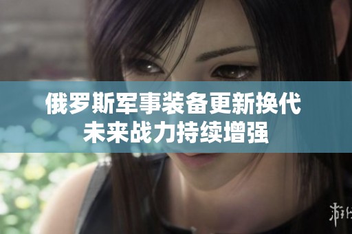 俄羅斯軍事裝備更新?lián)Q代 未來(lái)戰(zhàn)力持續(xù)增強(qiáng)