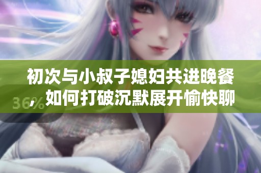 初次與小叔子媳婦共進(jìn)晚餐，如何打破沉默展開愉快聊天