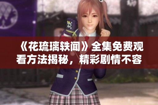 《花琉璃軼聞》全集免費(fèi)觀看方法揭秘，精彩劇情不容錯(cuò)過！