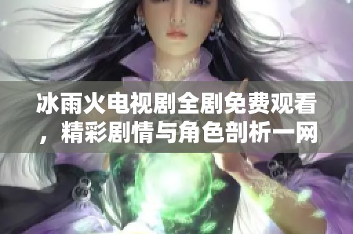 冰雨火電視劇全劇免費觀看，精彩劇情與角色剖析一網(wǎng)打盡