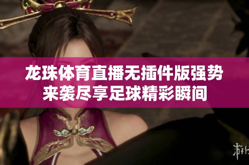 龍珠體育直播無插件版強(qiáng)勢來襲盡享足球精彩瞬間
