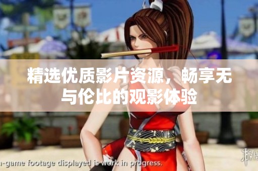 精選優(yōu)質(zhì)影片資源，暢享無與倫比的觀影體驗