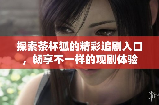 探索茶杯狐的精彩追劇入口，暢享不一樣的觀劇體驗