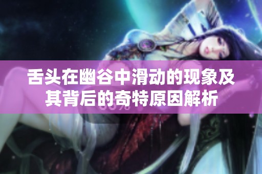舌頭在幽谷中滑動(dòng)的現(xiàn)象及其背后的奇特原因解析