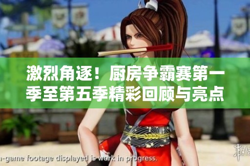 激烈角逐！廚房爭霸賽第一季至第五季精彩回顧與亮點解析