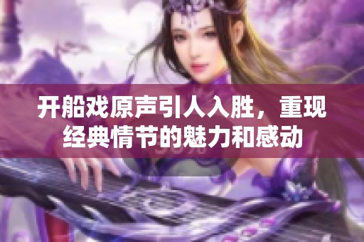 開船戲原聲引人入勝，重現(xiàn)經(jīng)典情節(jié)的魅力和感動