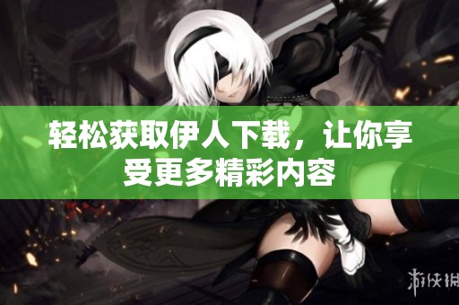 輕松獲取伊人下載，讓你享受更多精彩內(nèi)容