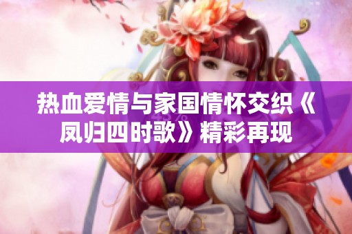 熱血愛情與家國情懷交織《鳳歸四時歌》精彩再現(xiàn)