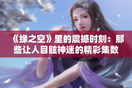 《緣之空》里的震撼時刻：那些讓人目眩神迷的精彩集數(shù)解析