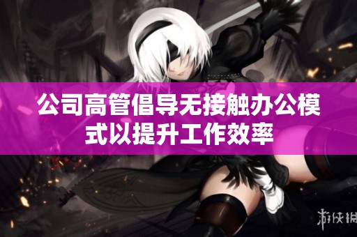 公司高管倡導無接觸辦公模式以提升工作效率