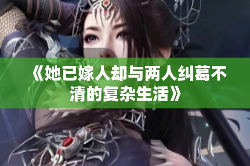 《她已嫁人卻與兩人糾葛不清的復(fù)雜生活》 《她已嫁人卻與兩人糾葛不清的復(fù)雜生活》