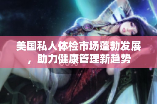 美國私人體檢市場蓬勃發(fā)展，助力健康管理新趨勢