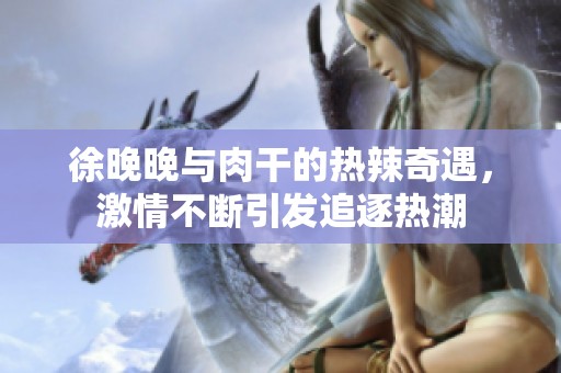 徐晚晚與肉干的熱辣奇遇，激情不斷引發(fā)追逐熱潮