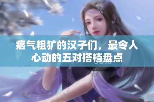 痞氣粗獷的漢子們，最令人心動(dòng)的五對(duì)搭檔盤(pán)點(diǎn)