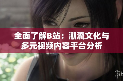全面了解B站：潮流文化與多元視頻內(nèi)容平臺(tái)分析