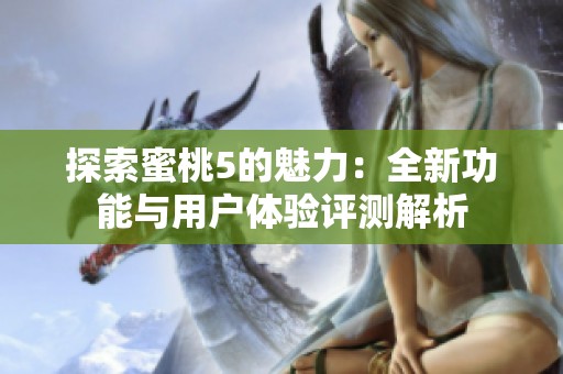 探索蜜桃5的魅力：全新功能與用戶(hù)體驗(yàn)評(píng)測(cè)解析