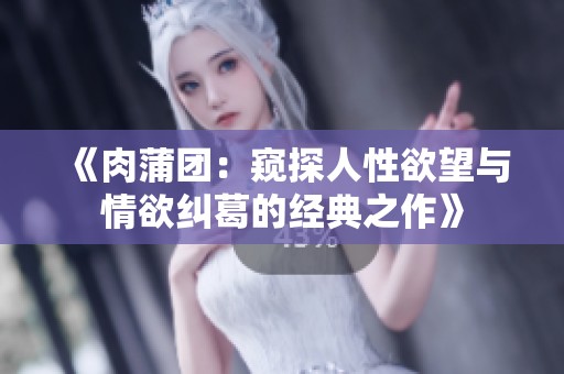 《肉蒲團(tuán)：窺探人性欲望與情欲糾葛的經(jīng)典之作》
