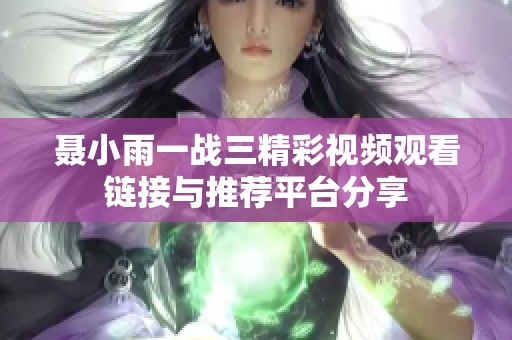 聶小雨一戰(zhàn)三精彩視頻觀看鏈接與推薦平臺(tái)分享